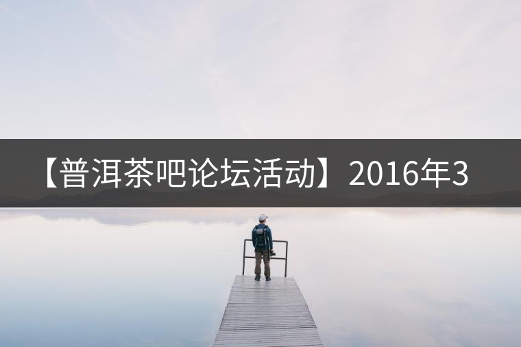 【普洱茶吧論壇活動】2016年3月25日勐庫古韻、藤韻 禪韻撞樓派茶活動