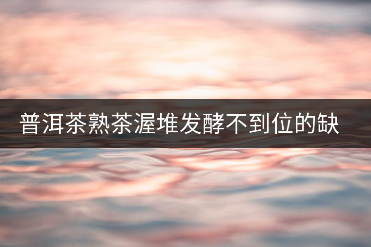 普洱茶熟茶渥堆發(fā)酵不到位的缺陷是什么？