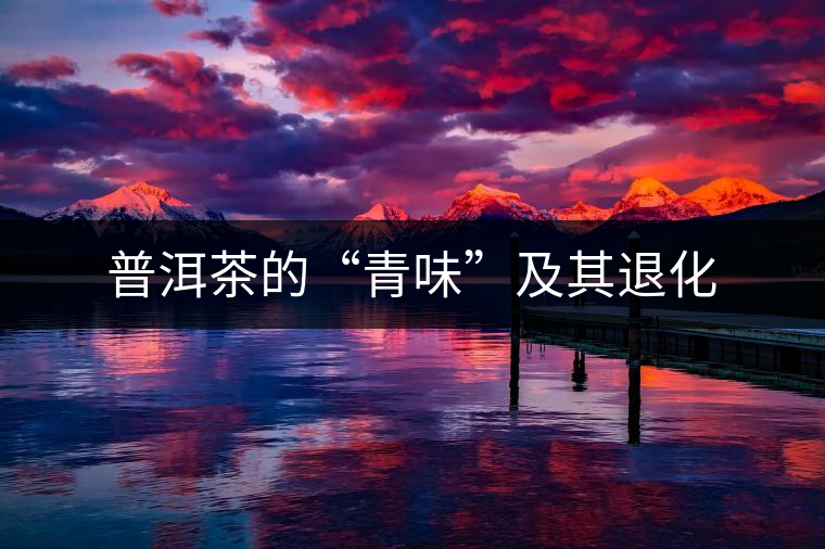 普洱茶的“青味”及其退化 普洱茶的“青味”及其退化