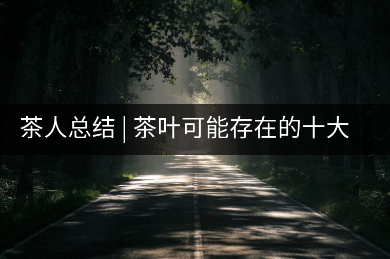 茶人總結(jié) | 茶葉可能存在的十大問題，你必須要知道