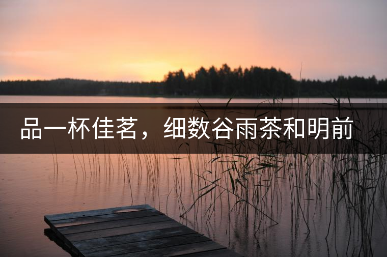 品一杯佳茗，細數谷雨茶和明前茶的區(qū)別