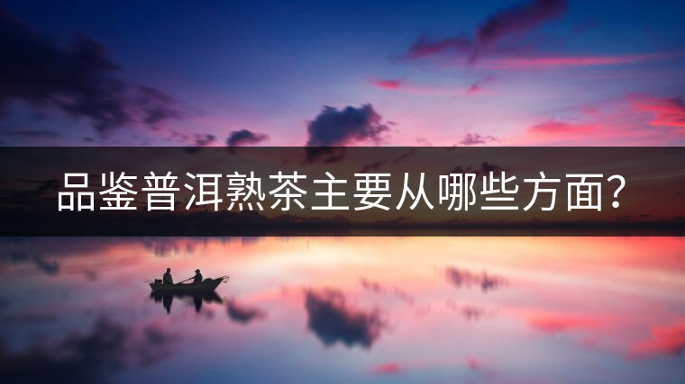 品鑒普洱熟茶主要從哪些方面？