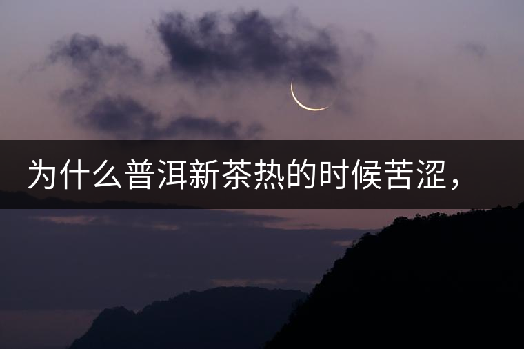 為什么普洱新茶熱的時候苦澀，溫的時候喝回甘？