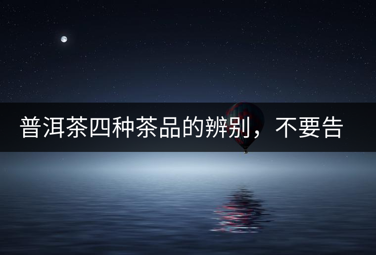 普洱茶四種茶品的辨別，不要告訴我你還不知道