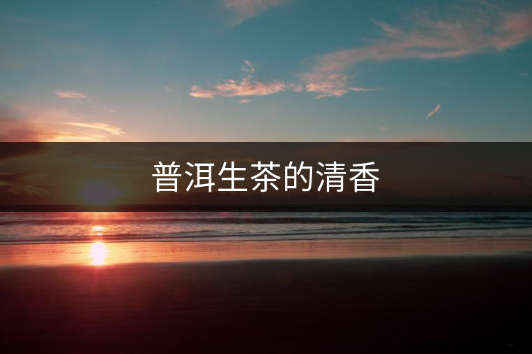 普洱生茶的清香 普洱生茶的清香