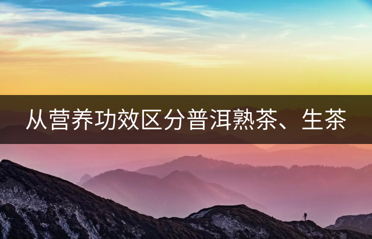 從營養(yǎng)功效區(qū)分普洱熟茶、生茶