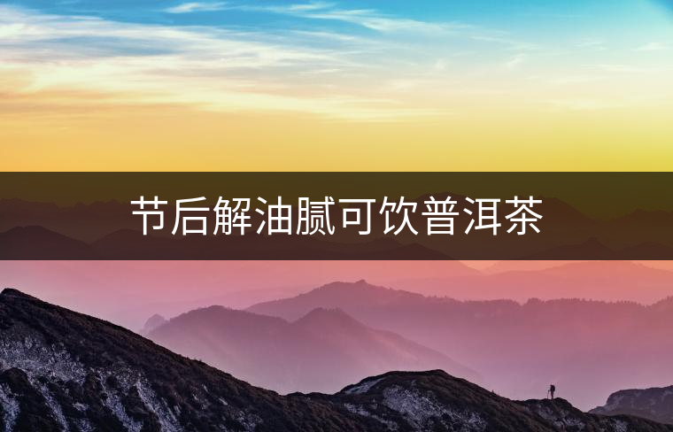 節(jié)后解油膩可飲普洱茶