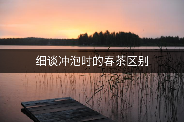 細談沖泡時的春茶區(qū)別 細談沖泡時的春茶區(qū)別