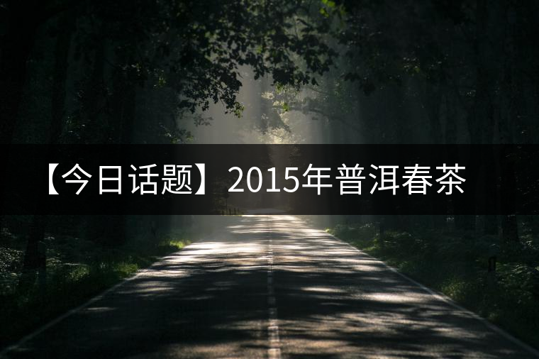 【今日話題】2015年普洱春茶原料報(bào)價(jià) 【今日話題】2015年普洱春茶原料報(bào)價(jià)
