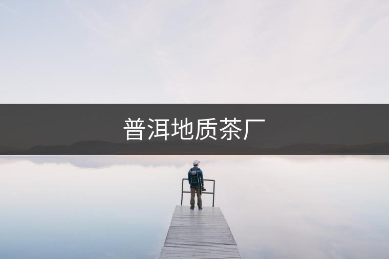 普洱地質(zhì)茶廠(chǎng) 普洱地質(zhì)茶廠(chǎng)