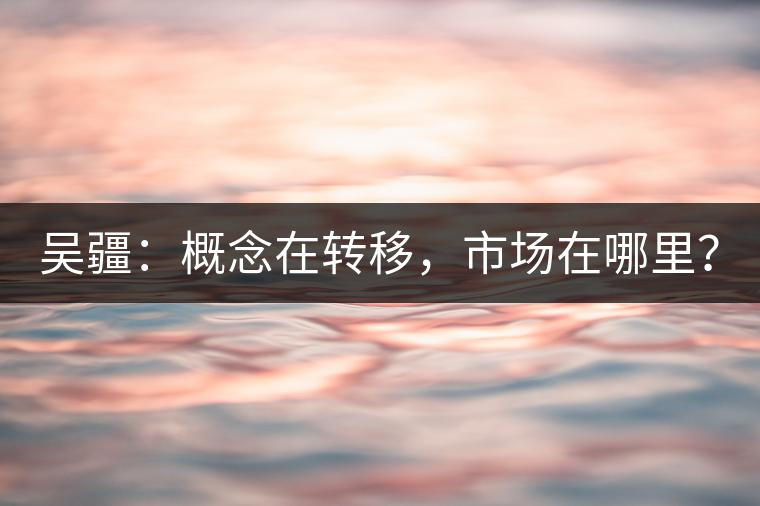 吳疆：概念在轉(zhuǎn)移，市場(chǎng)在哪里？