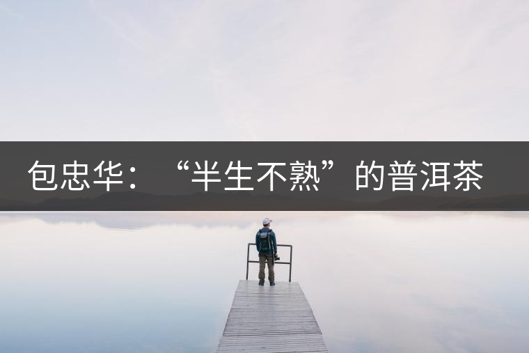包忠華：“半生不熟”的普洱茶該叫啥？