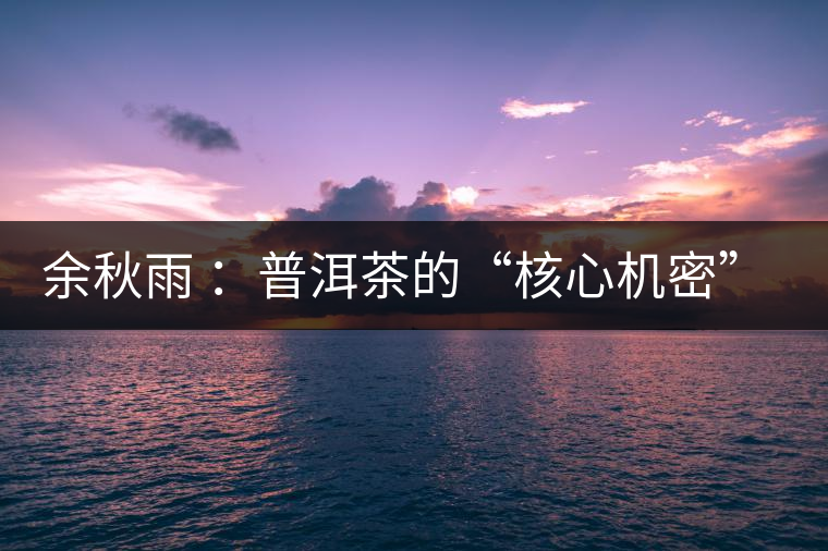 余秋雨 ：普洱茶的“核心機密”是什么？