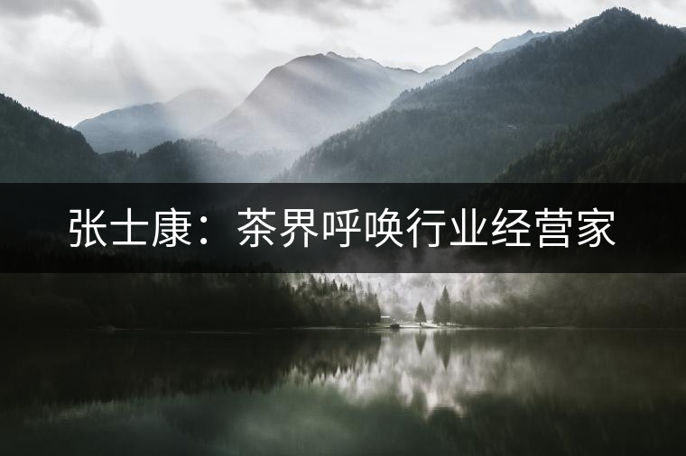 張士康:茶界呼喚行業(yè)經(jīng)營家 張士康:茶界呼喚行業(yè)經(jīng)營家