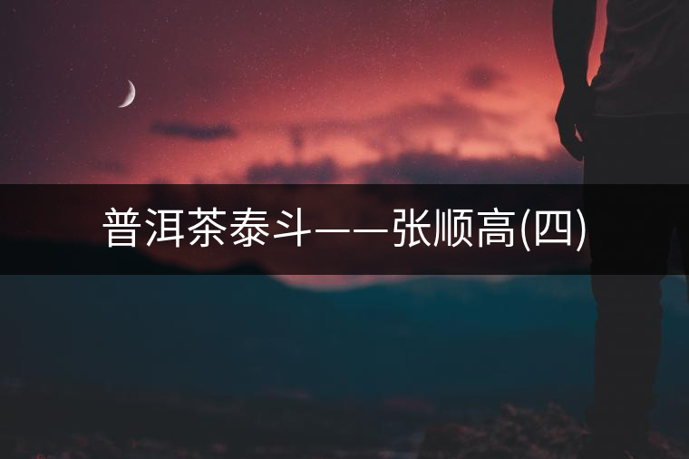 普洱茶泰斗——張順高(四) 普洱茶泰斗——張順高(四)