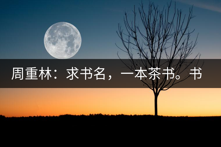 周重林：求書名，一本茶書。書名定后贈書閱讀