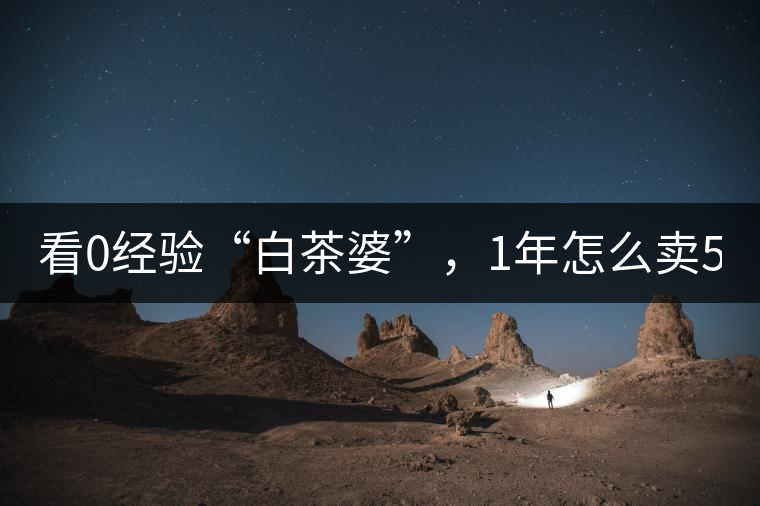 看0經(jīng)驗“白茶婆”，1年怎么賣500萬元白茶？