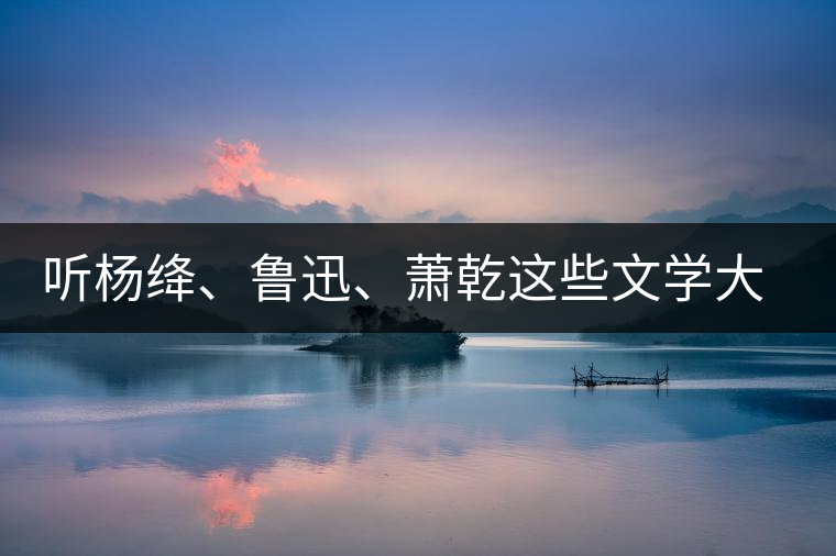 聽楊絳、魯迅、蕭乾這些文學(xué)大師們談喝茶