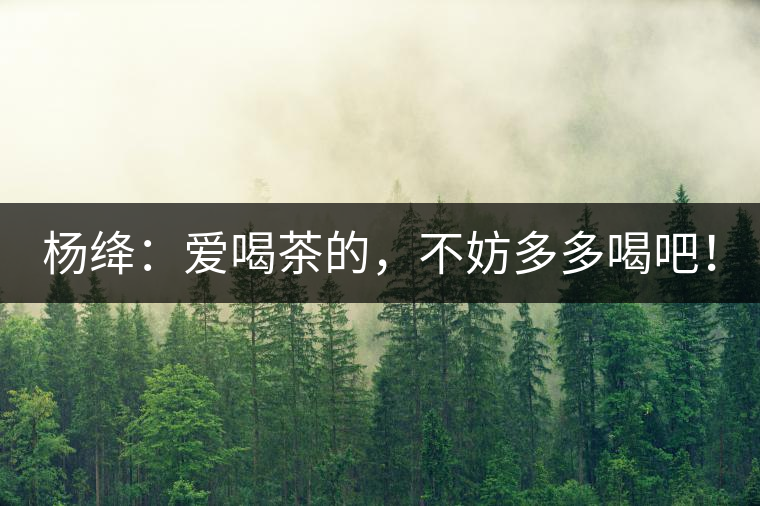 楊絳：愛(ài)喝茶的，不妨多多喝吧！