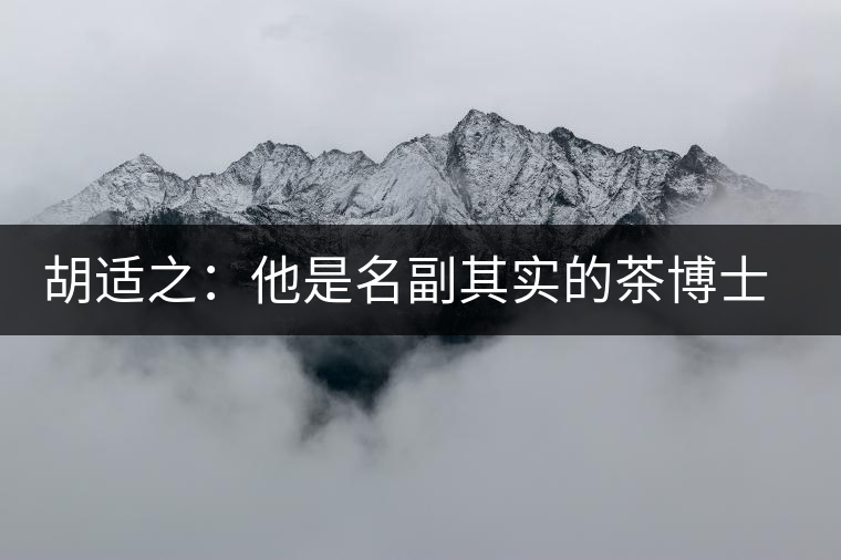 胡適之：他是名副其實(shí)的茶博士，愛(ài)毛峰，好龍井