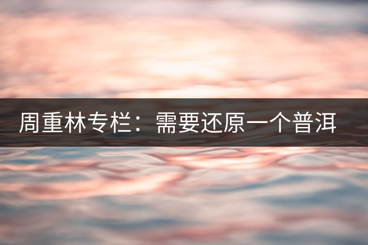 周重林專欄:需要還原一個普洱茶的歷史——評《漫話普洱茶》 周重林專欄:需要還原一個普洱茶的歷史——評《漫話普洱茶》