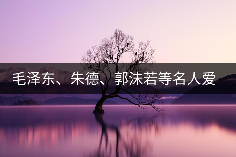 毛澤東、朱德、郭沫若等名人愛(ài)茶的種種故事