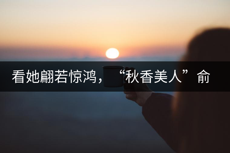 看她翩若驚鴻，“秋香美人”俞飛鴻與茶