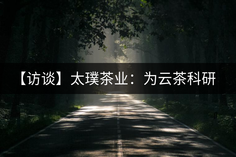 【訪談】太璞茶業(yè):為云茶科研成果“吼”市場 【訪談】太璞茶業(yè):為云茶科研成果“吼”市場