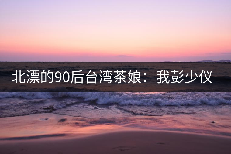 北漂的90后臺(tái)灣茶娘：我彭少儀，就是一杯野茶