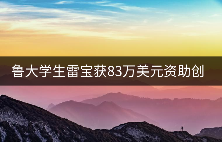 魯大學(xué)生雷寶獲83萬(wàn)美元資助創(chuàng)建中國(guó)茶品牌 魯大學(xué)生雷寶獲83萬(wàn)美元資助創(chuàng)建中國(guó)茶品牌