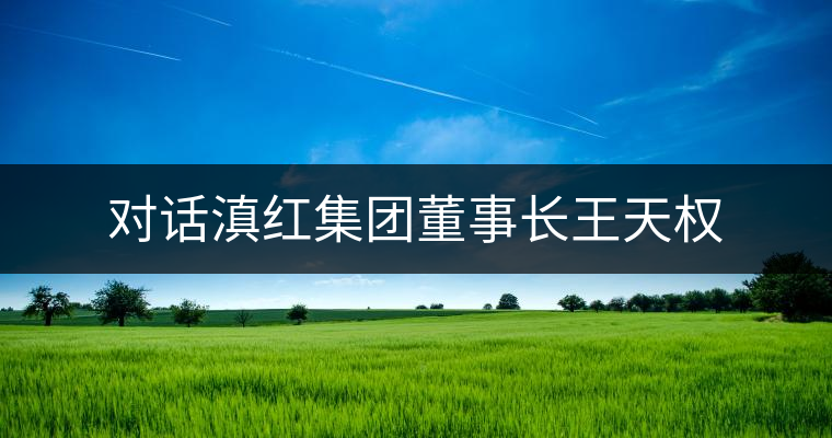 對話滇紅集團董事長王天權(quán) 對話滇紅集團董事長王天權(quán)