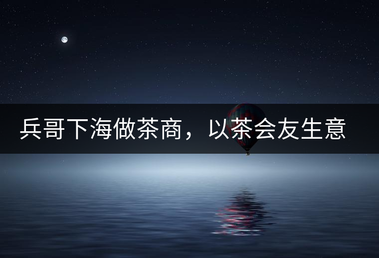 兵哥下海做茶商，以茶會(huì)友生意火