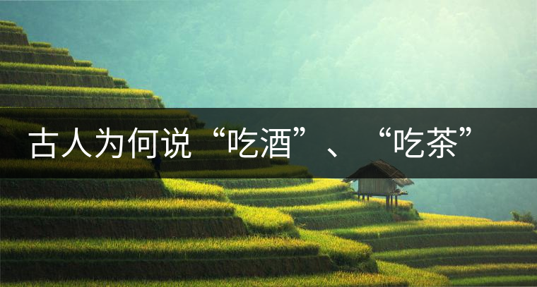 古人為何說“吃酒”、“吃茶”而不說“喝酒”、“喝茶”？