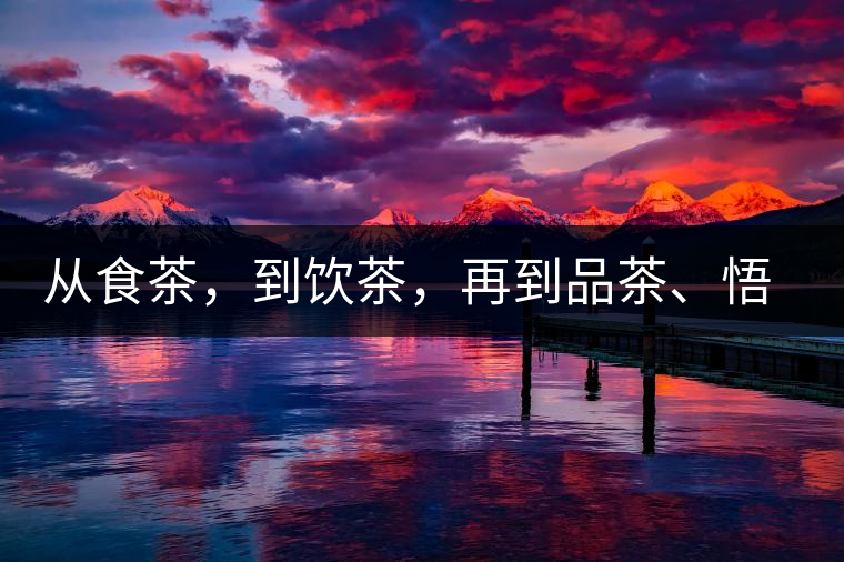 從食茶，到飲茶，再到品茶、悟茶