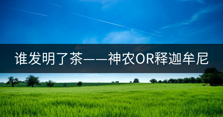 誰(shuí)發(fā)明了茶——神農(nóng)OR釋迦牟尼 誰(shuí)發(fā)明了茶——神農(nóng)OR釋迦牟尼