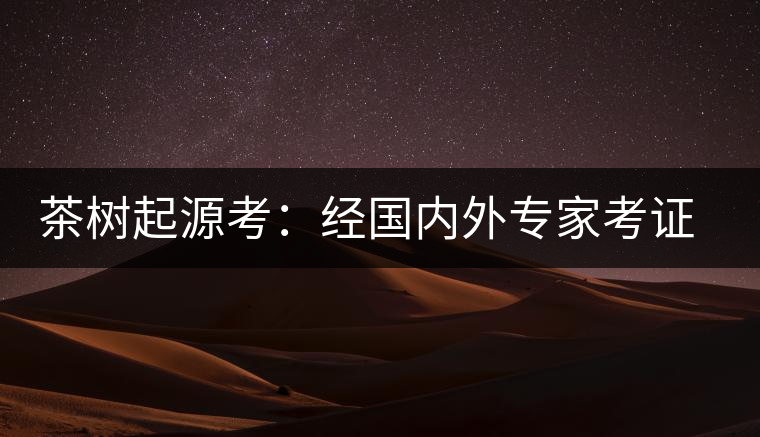 茶樹(shù)起源考：經(jīng)國(guó)內(nèi)外專家考證，茶樹(shù)起源于中國(guó)西南部