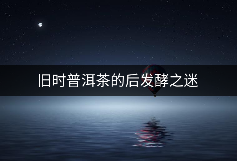 舊時(shí)普洱茶的后發(fā)酵之迷 舊時(shí)普洱茶的后發(fā)酵之迷