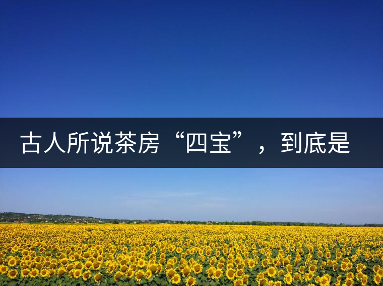 古人所說(shuō)茶房“四寶”，到底是哪四寶？