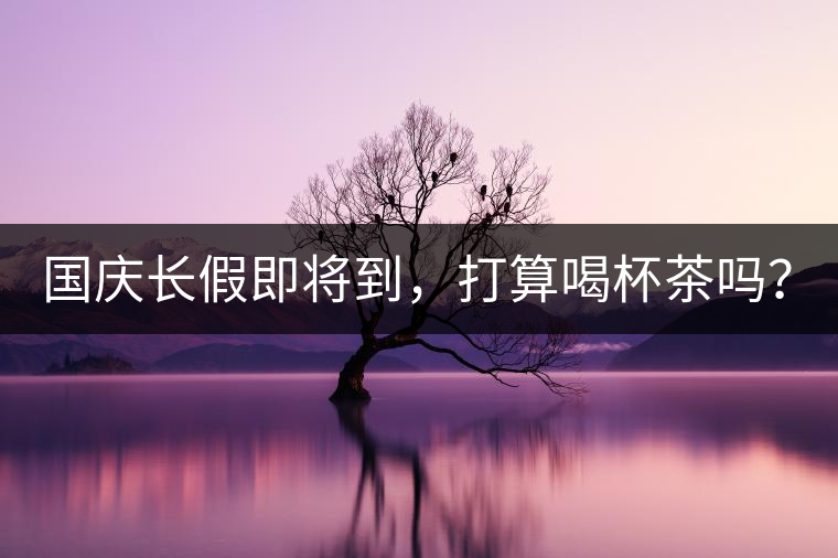 國(guó)慶長(zhǎng)假即將到，打算喝杯茶嗎？