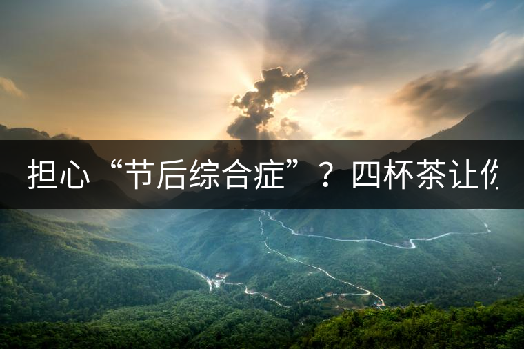 擔(dān)心“節(jié)后綜合癥”？四杯茶讓你滿(mǎn)血復(fù)活！
