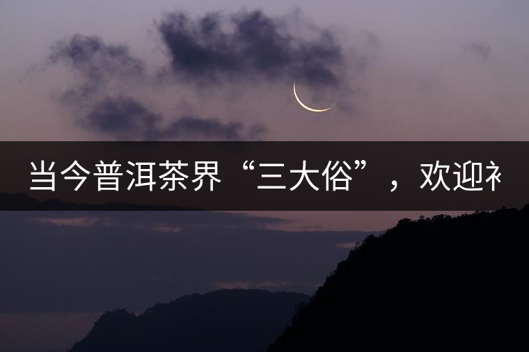當(dāng)今普洱茶界“三大俗”，歡迎補(bǔ)充！