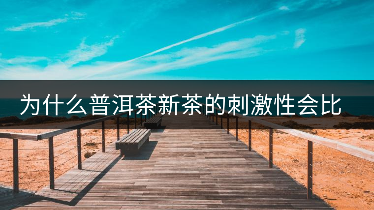 為什么普洱茶新茶的刺激性會比較大、猛烈呢？