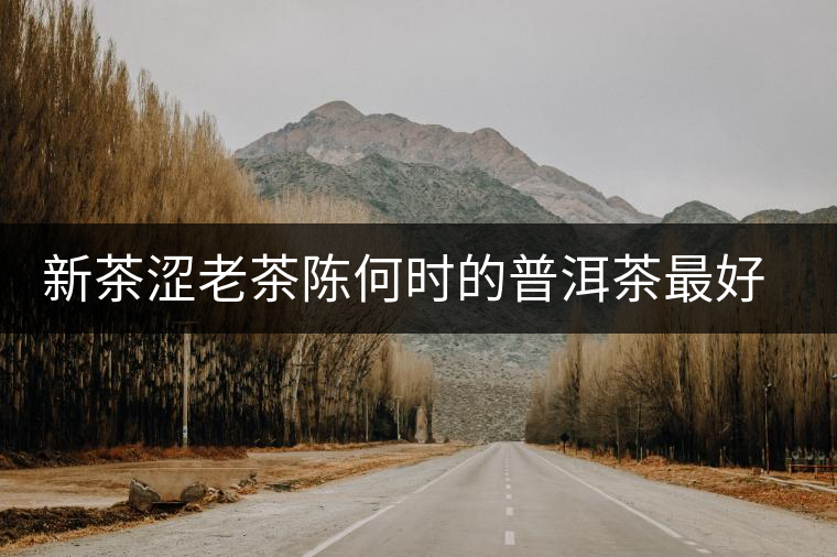 新茶澀老茶陳何時(shí)的普洱茶最好喝 新茶澀老茶陳何時(shí)的普洱茶最好喝