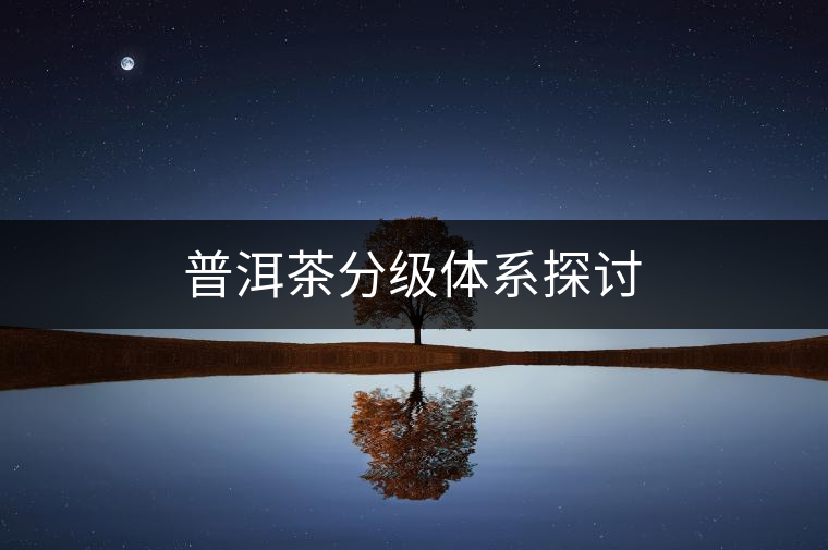 普洱茶分級(jí)體系探討 普洱茶分級(jí)體系探討