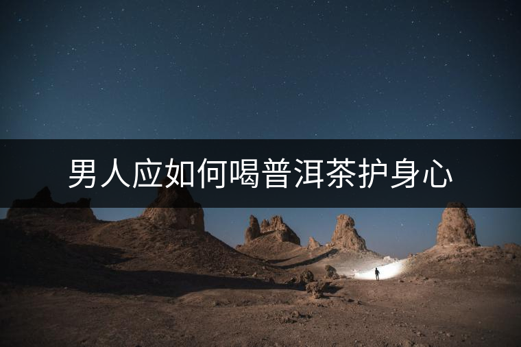 男人應(yīng)如何喝普洱茶護身心 男人應(yīng)如何喝普洱茶護身心