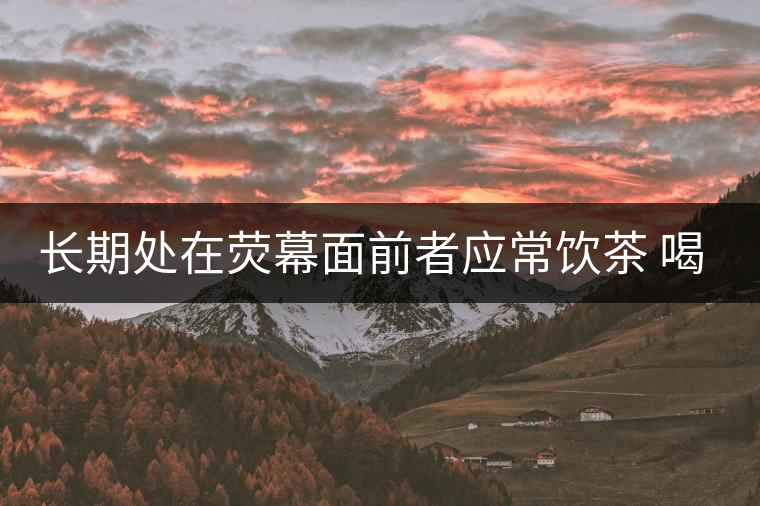 長(zhǎng)期處在熒幕面前者應(yīng)常飲茶 喝茶有什么好處 長(zhǎng)期處在熒幕面前者應(yīng)常飲茶 喝茶有什么好處