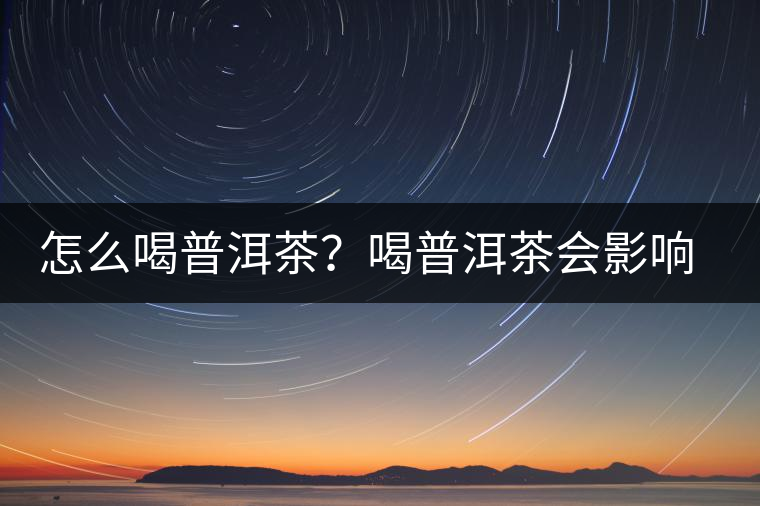 怎么喝普洱茶？喝普洱茶會(huì)影響睡眠嗎？