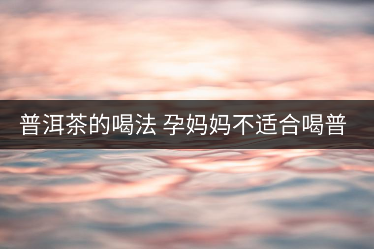 普洱茶的喝法 孕媽媽不適合喝普洱茶