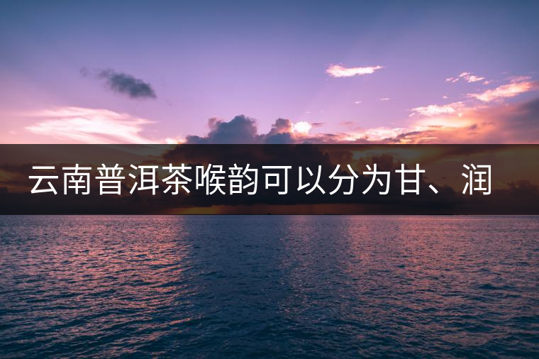 云南普洱茶喉韻可以分為甘、潤(rùn)、燥
