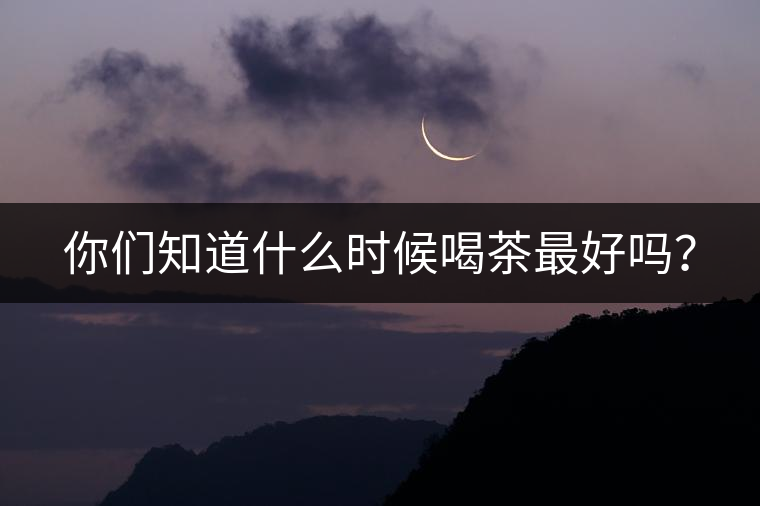 你們知道什么時候喝茶最好嗎？